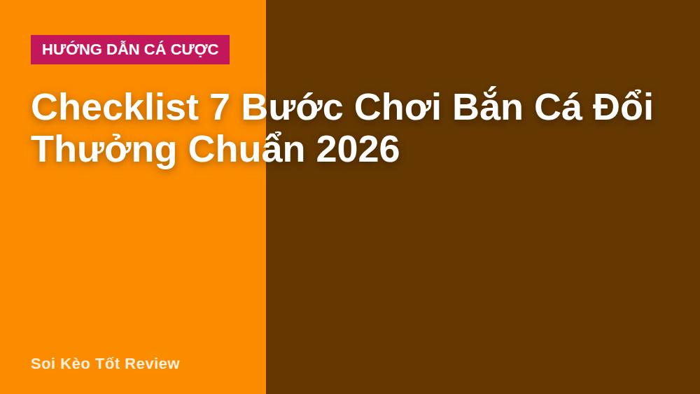 Checklist 7 Bước Chơi Bắn Cá Đổi Thưởng Chuẩn 2026